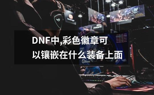 DNF中,彩色徽章可以镶嵌在什么装备上面-第1张-游戏信息-龙启网