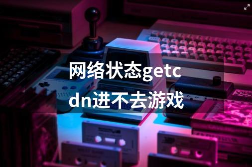 网络状态getcdn进不去游戏-第1张-游戏信息-龙启网