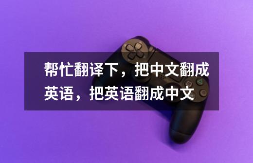 帮忙翻译下,把中文翻成英语,把英语翻成中文-第1张-游戏信息-龙启网