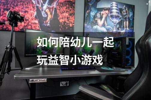 如何陪幼儿一起玩益智小游戏-第1张-游戏信息-龙启网