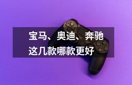 宝马、奥迪、奔驰这几款哪款更好-第1张-游戏信息-龙启网