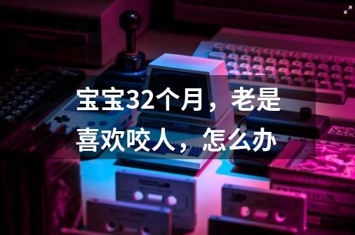 宝宝32个月,老是喜欢咬人,怎么办-第1张-游戏信息-龙启网