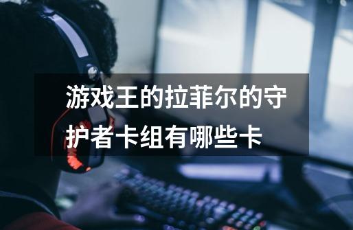 游戏王的拉菲尔的守护者卡组有哪些卡-第1张-游戏信息-龙启网