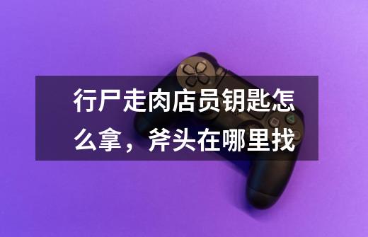 行尸走肉店员钥匙怎么拿，斧头在哪里找-第1张-游戏信息-龙启网
