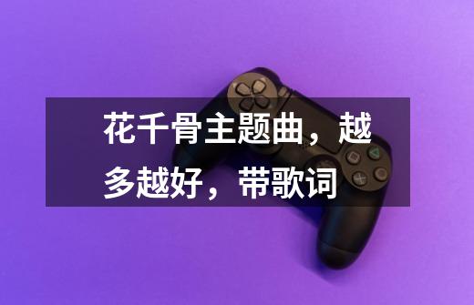 花千骨主题曲,越多越好,带歌词-第1张-游戏信息-龙启网