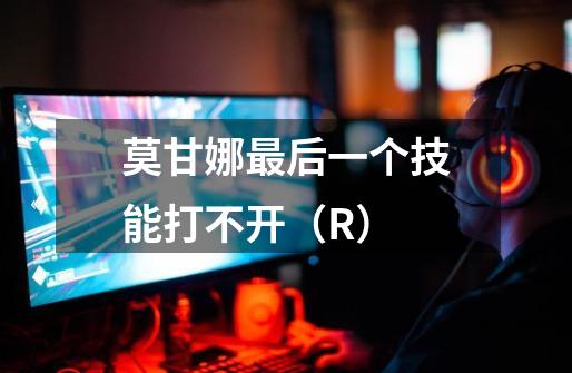 莫甘娜最后一个技能打不开（R）-第1张-游戏信息-龙启网