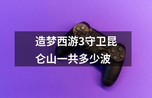 造梦西游3守卫昆仑山一共多少波-第1张-游戏信息-龙启网