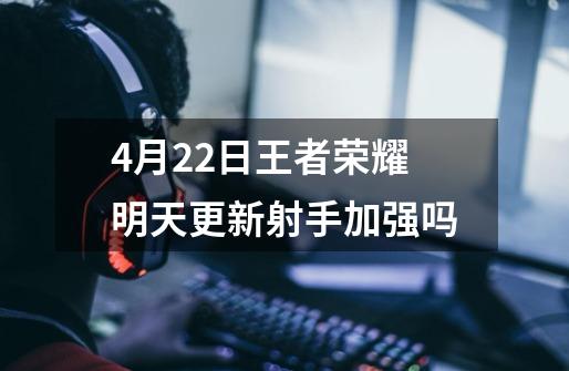 4月22日王者荣耀明天更新射手加强吗-第1张-游戏信息-龙启网