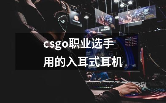 csgo职业选手用的入耳式耳机-第1张-游戏信息-龙启网