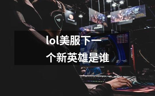 lol美服下一个新英雄是谁-第1张-游戏信息-龙启网