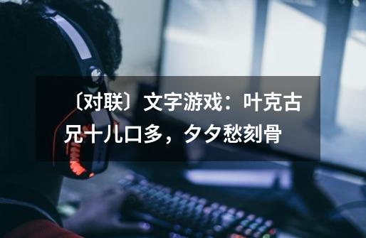 〔对联〕文字游戏:叶克古兄十儿口多,夕夕愁刻骨-第1张-游戏信息-龙启网
