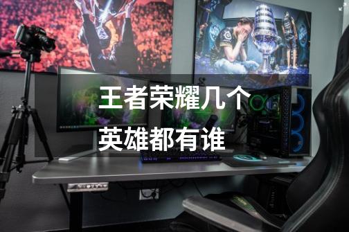 王者荣耀几个英雄都有谁-第1张-游戏信息-龙启网