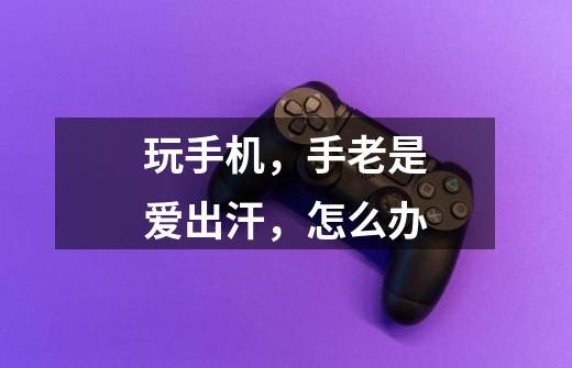 玩手机,手老是爱出汗,怎么办-第1张-游戏信息-龙启网