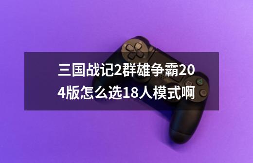 三国战记2群雄争霸204版怎么选18人模式啊-第1张-游戏信息-龙启网
