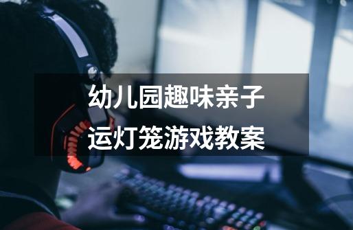幼儿园趣味亲子运灯笼游戏教案-第1张-游戏信息-龙启网