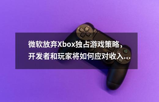 微软放弃Xbox独占游戏策略,开发者和玩家将如何应对收入变化-第1张-游戏信息-龙启网