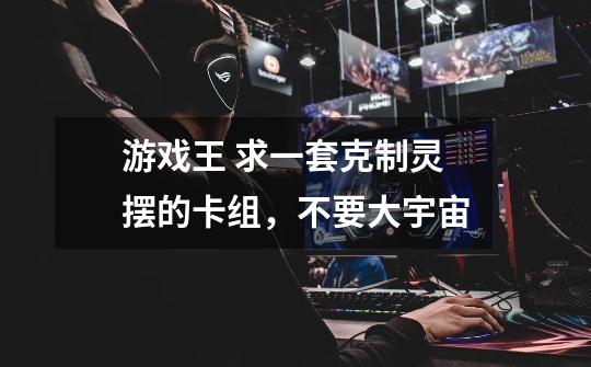 游戏王 求一套克制灵摆的卡组,不要大宇宙-第1张-游戏信息-龙启网