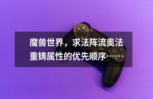 魔兽世界，求法阵流奥法重铸属性的优先顺序……-第1张-游戏信息-龙启网