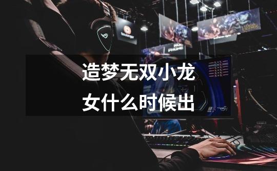 造梦无双小龙女什么时候出-第1张-游戏信息-龙启网