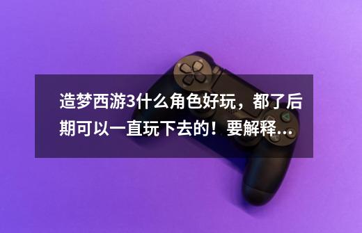 造梦西游3什么角色好玩，都了后期可以一直玩下去的！要解释，-第1张-游戏信息-龙启网
