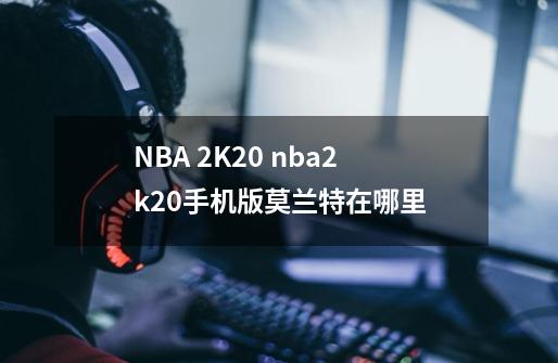 NBA 2K20 nba2k20手机版莫兰特在哪里-第1张-游戏信息-龙启网
