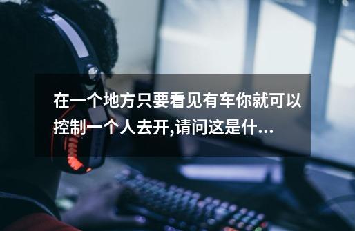在一个地方只要看见有车你就可以控制一个人去开,请问这是什么游戏-第1张-游戏信息-龙启网