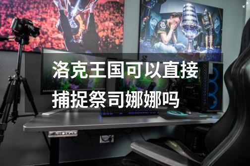 洛克王国可以直接捕捉祭司娜娜吗-第1张-游戏信息-龙启网
