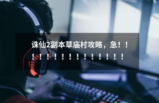 诛仙2副本草庙村攻略,急!!!!!!!!!!!!!!!-第1张-游戏信息-龙启网