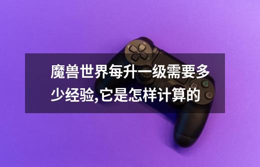 魔兽世界每升一级需要多少经验,它是怎样计算的-第1张-游戏信息-龙启网