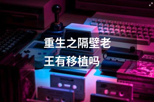 重生之隔壁老王有移植吗-第1张-游戏信息-龙启网