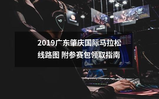2019广东肇庆国际马拉松线路图 附参赛包领取指南-第1张-游戏信息-龙启网