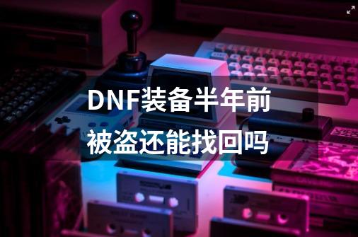 DNF装备半年前被盗还能找回吗-第1张-游戏信息-龙启网