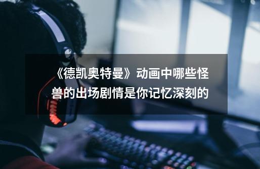 《德凯奥特曼》动画中哪些怪兽的出场剧情是你记忆深刻的-第1张-游戏信息-龙启网
