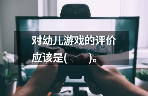 对幼儿游戏的评价应该是( )。-第1张-游戏信息-龙启网