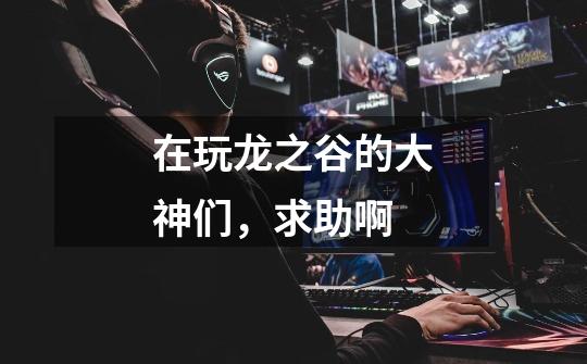 在玩龙之谷的大神们,求助啊-第1张-游戏信息-龙启网