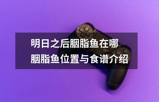 明日之后胭脂鱼在哪 胭脂鱼位置与食谱介绍-第1张-游戏信息-龙启网