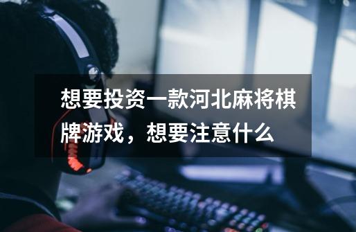想要投资一款河北麻将棋牌游戏,想要注意什么-第1张-游戏信息-龙启网