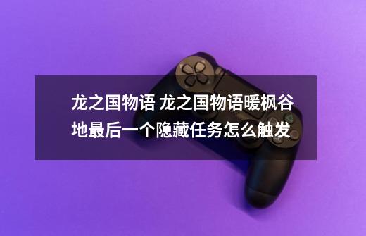 龙之国物语 龙之国物语暖枫谷地最后一个隐藏任务怎么触发-第1张-游戏信息-龙启网