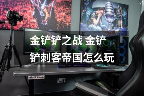 金铲铲之战 金铲铲刺客帝国怎么玩-第1张-游戏信息-龙启网