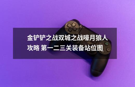 金铲铲之战双城之战嚎月狼人攻略 第一二三关装备站位图-第1张-游戏信息-龙启网