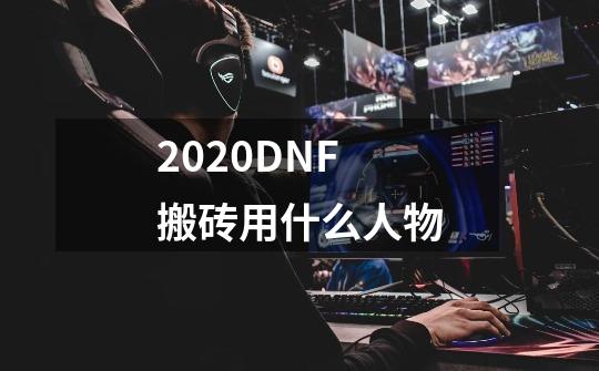 2020DNF搬砖用什么人物-第1张-游戏信息-龙启网