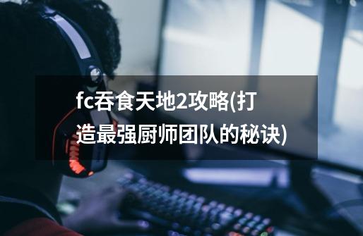 fc吞食天地2攻略(打造最强厨师团队的秘诀)-第1张-游戏信息-龙启网