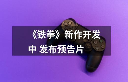 《铁拳》新作开发中 发布预告片-第1张-游戏信息-龙启网
