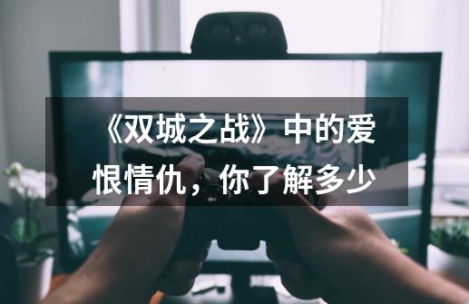 《双城之战》中的爱恨情仇,你了解多少-第1张-游戏信息-龙启网