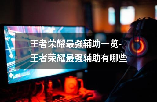 王者荣耀最强辅助一览-王者荣耀最强辅助有哪些-第1张-游戏信息-龙启网