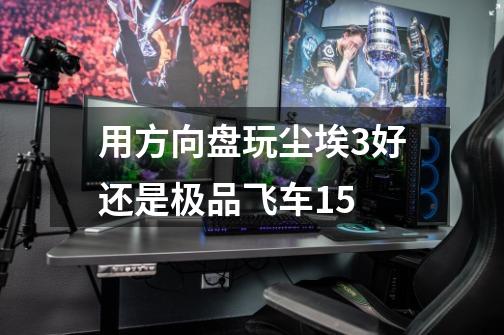 用方向盘玩尘埃3好还是极品飞车15-第1张-游戏信息-龙启网