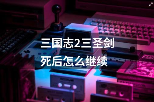 三国志2三圣剑死后怎么继续-第1张-游戏信息-龙启网