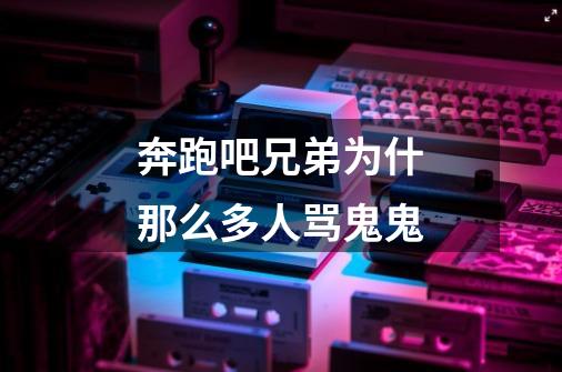 奔跑吧兄弟为什那么多人骂鬼鬼-第1张-游戏信息-龙启网