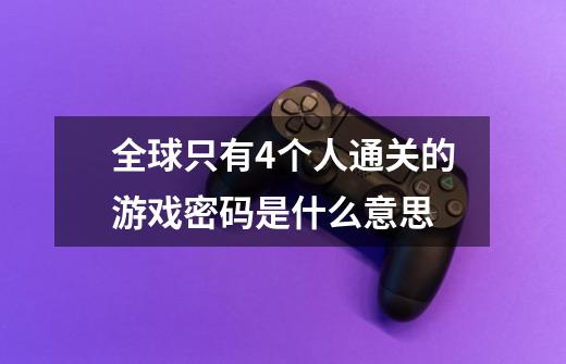 全球只有4个人通关的游戏密码是什么意思-第1张-游戏信息-龙启网