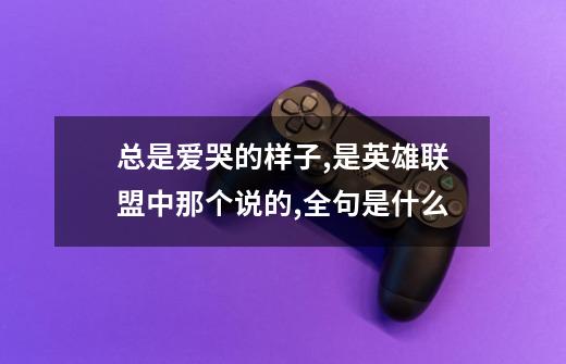 总是爱哭的样子,是英雄联盟中那个说的,全句是什么-第1张-游戏信息-龙启网